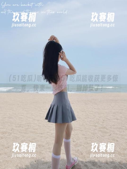 听说下载51吃瓜能收获更多惊喜，快来一起吃瓜，别掉队了！