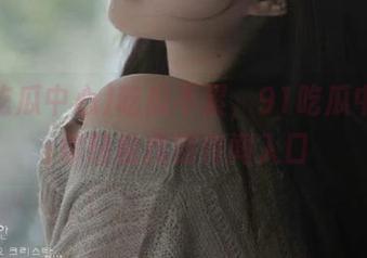 吃瓜不累，91吃瓜中心让你轻松找到传闻入口