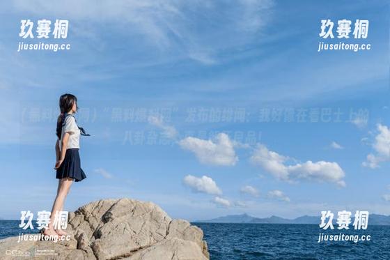 “黑料爆料网”发布的绯闻：我好像在看巴士上的八卦杂志，真是解压良品！