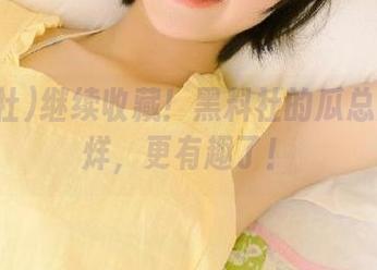继续收藏！黑料社的瓜总是不打烊，更有趣了！