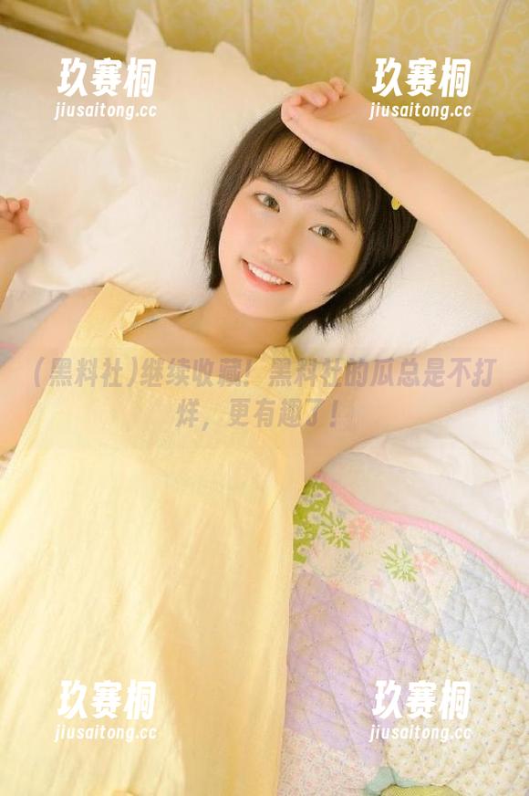 继续收藏！黑料社的瓜总是不打烊，更有趣了！