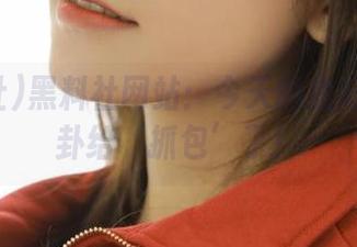 黑料社网站：今天的我好像被八卦给‘抓包’了！