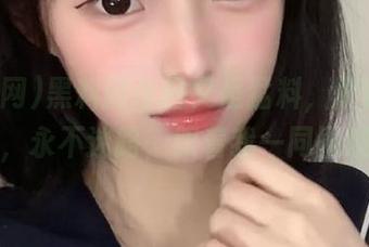 黑料网今日又是猛料，刷新你的三观，永不迷路，跟着我一同围观吧！